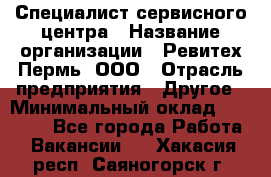 Специалист сервисного центра › Название организации ­ Ревитех-Пермь, ООО › Отрасль предприятия ­ Другое › Минимальный оклад ­ 30 000 - Все города Работа » Вакансии   . Хакасия респ.,Саяногорск г.